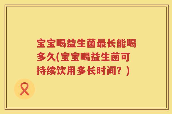 宝宝喝益生菌长能喝多久(宝宝喝益生菌可持续饮用多长时间?) 宝宝喝益生菌长能喝多久(宝宝喝益生菌可持续饮用多长时间?)