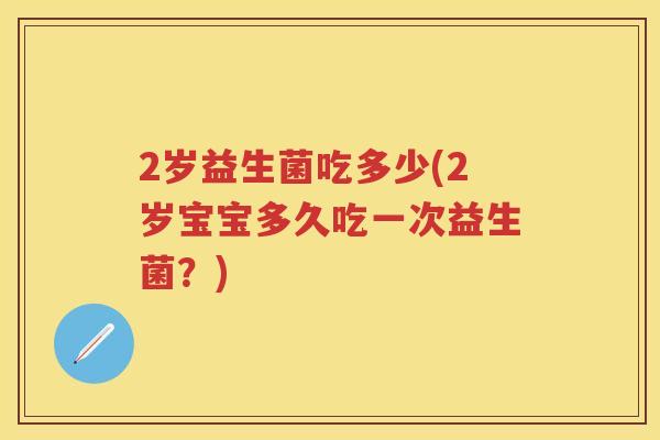2岁益生菌吃多少(2岁宝宝多久吃一次益生菌?) 2岁益生菌吃多少(2岁宝宝多久吃一次益生菌?)