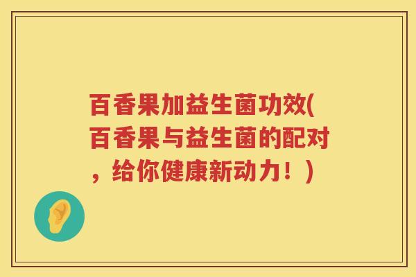 百香果加益生菌功效(百香果与益生菌的配对,给你健康新动力!) 百香果加益生菌功效(百香果与益生菌的配对,给你健康新动力!)