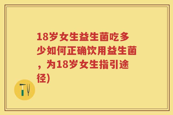 18岁女生益生菌吃多少如何正确饮用益生菌，为18岁女生指引途径)