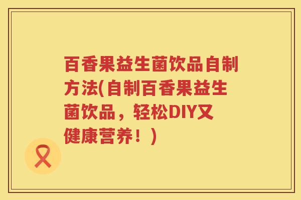 百香果益生菌饮品自制方法(自制百香果益生菌饮品,轻松DIY又健康营养!) 百香果益生菌饮品自制方法(自制百香果益生菌饮品,轻松DIY又健康营养!)