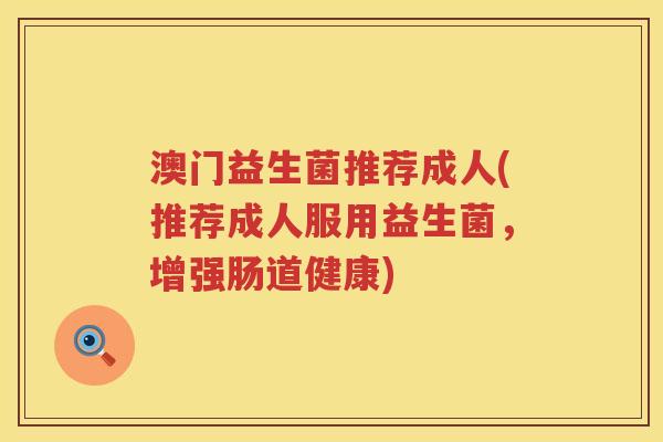 澳门益生菌推荐成人(推荐成人服用益生菌,增强肠道健康) 澳门益生菌推荐成人(推荐成人服用益生菌,增强肠道健康)