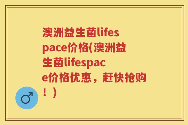 澳洲益生菌lifespace价格(澳洲益生菌lifespace价格优惠,赶快抢购!) 澳洲益生菌lifespace价格(澳洲益生菌lifespace价格优惠,赶快抢购!)