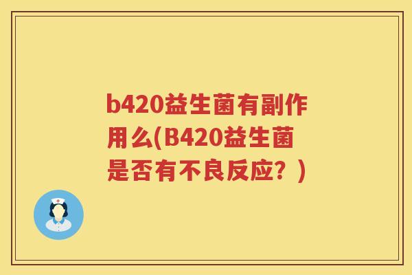 b420益生菌有副作用么(B420益生菌是否有不良反应?) b420益生菌有副作用么(B420益生菌是否有不良反应?)