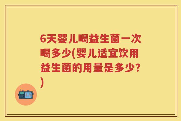 6天婴儿喝益生菌一次喝多少(婴儿适宜饮用益生菌的用量是多少?) 6天婴儿喝益生菌一次喝多少(婴儿适宜饮用益生菌的用量是多少?)