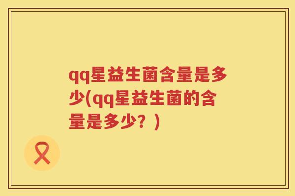 qq星益生菌含量是多少(qq星益生菌的含量是多少？)
