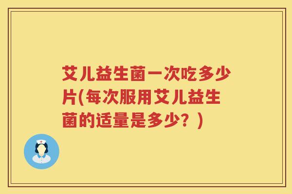 艾儿益生菌一次吃多少片(每次服用艾儿益生菌的适量是多少?) 艾儿益生菌一次吃多少片(每次服用艾儿益生菌的适量是多少?)