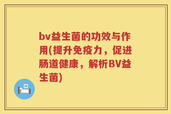 bv益生菌的功效与作用(提升力,促进肠道健康,解析BV益生菌) bv益生菌的功效与作用(提升力,促进肠道健康,解析BV益生菌)