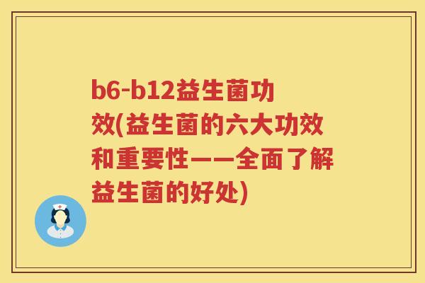 b6-b12益生菌功效(益生菌的六大功效和重要性——全面了解益生菌的好处) b6-b12益生菌功效(益生菌的六大功效和重要性——全面了解益生菌的好处)