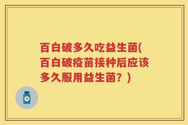 百白破多久吃益生菌(百白破疫苗接种后应该多久服用益生菌?) 百白破多久吃益生菌(百白破疫苗接种后应该多久服用益生菌?)