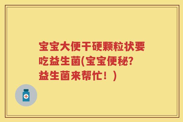 宝宝大便干硬颗粒状要吃益生菌(宝宝?益生菌来帮忙!) 宝宝大便干硬颗粒状要吃益生菌(宝宝?益生菌来帮忙!)