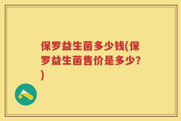 保罗益生菌多少钱(保罗益生菌售价是多少?) 保罗益生菌多少钱(保罗益生菌售价是多少?)