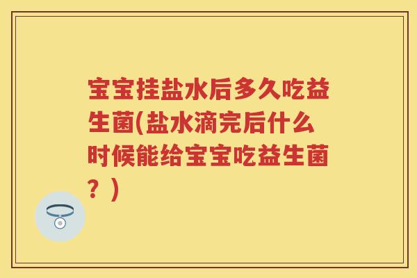 宝宝挂盐水后多久吃益生菌(盐水滴完后什么时候能给宝宝吃益生菌?) 宝宝挂盐水后多久吃益生菌(盐水滴完后什么时候能给宝宝吃益生菌?)