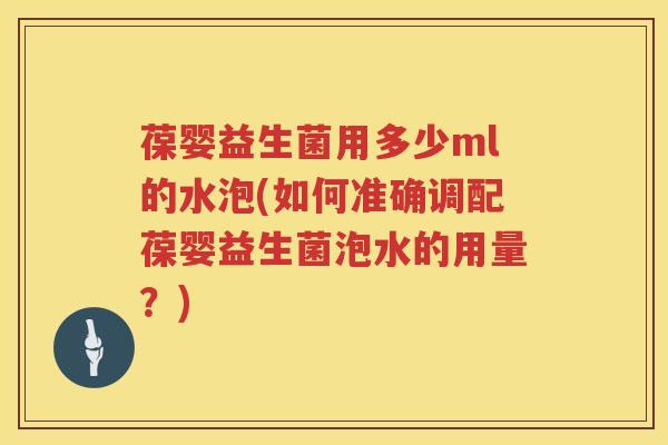 葆婴益生菌用多少ml的水泡(如何准确调配葆婴益生菌泡水的用量?) 葆婴益生菌用多少ml的水泡(如何准确调配葆婴益生菌泡水的用量?)