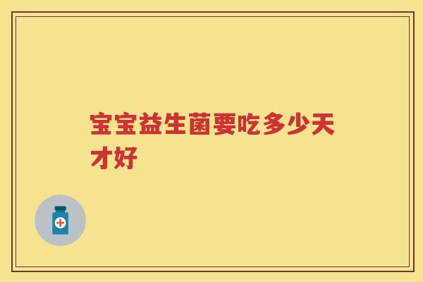 宝宝益生菌要吃多少天才好 宝宝益生菌要吃多少天才好