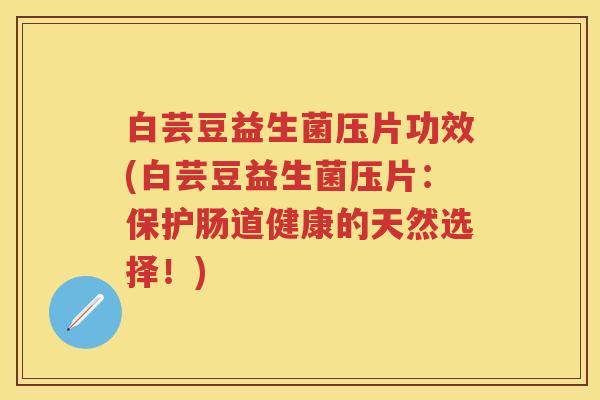 白芸豆益生菌压片功效(白芸豆益生菌压片:保护肠道健康的天然选择!) 白芸豆益生菌压片功效(白芸豆益生菌压片:保护肠道健康的天然选择!)