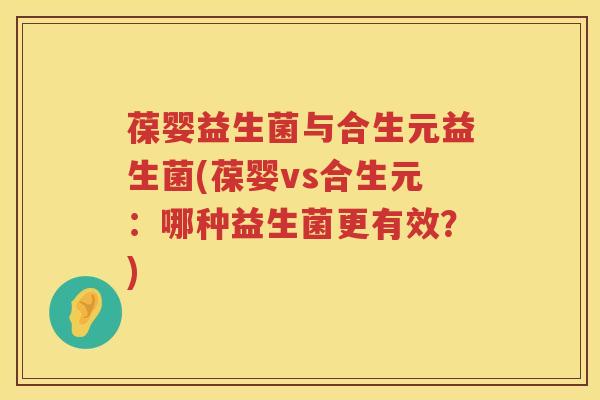 葆婴益生菌与合生元益生菌(葆婴vs合生元:哪种益生菌更有效?) 葆婴益生菌与合生元益生菌(葆婴vs合生元:哪种益生菌更有效?)
