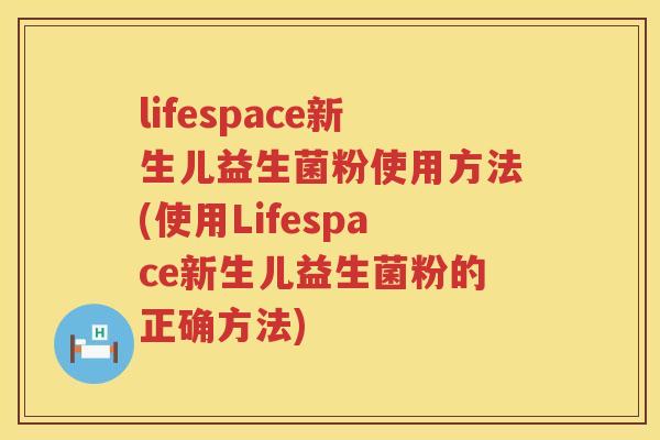 lifespace新生儿益生菌粉使用方法(使用Lifespace新生儿益生菌粉的正确方法)