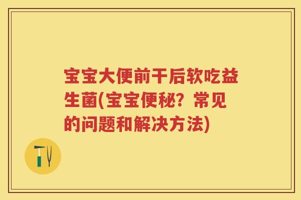宝宝大便前干后软吃益生菌(宝宝?常见的问题和解决方法) 宝宝大便前干后软吃益生菌(宝宝?常见的问题和解决方法)