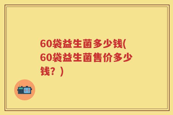 60袋益生菌多少钱(60袋益生菌售价多少钱?) 60袋益生菌多少钱(60袋益生菌售价多少钱?)