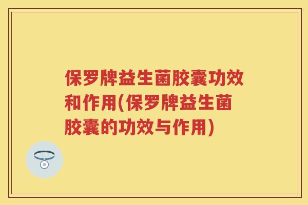 保罗牌益生菌胶囊功效和作用(保罗牌益生菌胶囊的功效与作用)