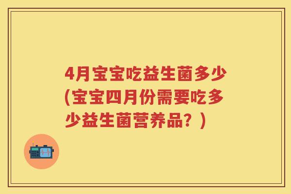 4月宝宝吃益生菌多少(宝宝四月份需要吃多少益生菌营养品?) 4月宝宝吃益生菌多少(宝宝四月份需要吃多少益生菌营养品?)
