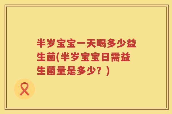 半岁宝宝一天喝多少益生菌(半岁宝宝日需益生菌量是多少?) 半岁宝宝一天喝多少益生菌(半岁宝宝日需益生菌量是多少?)