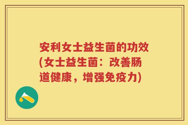 安利女士益生菌的功效(女士益生菌：改善肠道健康，增强力)