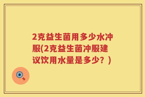 2克益生菌用多少水冲服(2克益生菌冲服建议饮用水量是多少?) 2克益生菌用多少水冲服(2克益生菌冲服建议饮用水量是多少?)