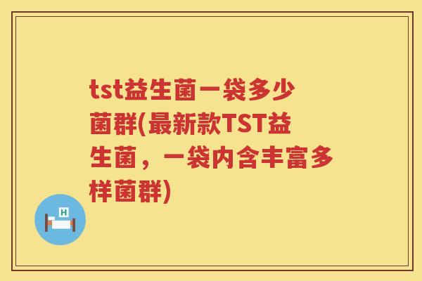 tst益生菌一袋多少菌群(新款TST益生菌,一袋内含丰富多样菌群) tst益生菌一袋多少菌群(新款TST益生菌,一袋内含丰富多样菌群)