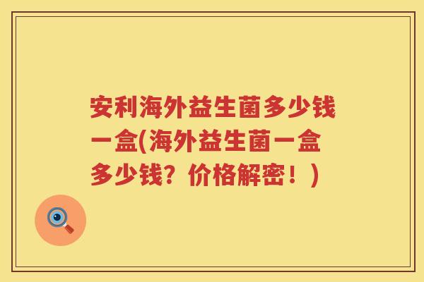 安利海外益生菌多少钱一盒(海外益生菌一盒多少钱?价格解密!) 安利海外益生菌多少钱一盒(海外益生菌一盒多少钱?价格解密!)