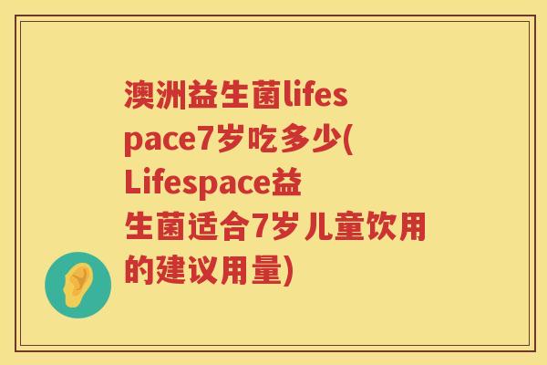 澳洲益生菌lifespace7岁吃多少(Lifespace益生菌适合7岁儿童饮用的建议用量)