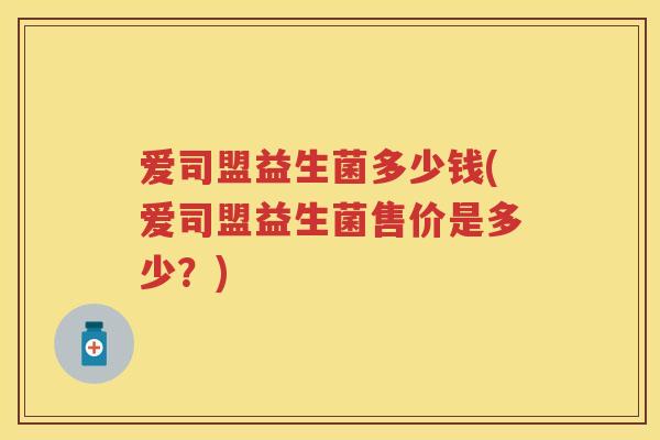 爱司盟益生菌多少钱(爱司盟益生菌售价是多少?) 爱司盟益生菌多少钱(爱司盟益生菌售价是多少?)