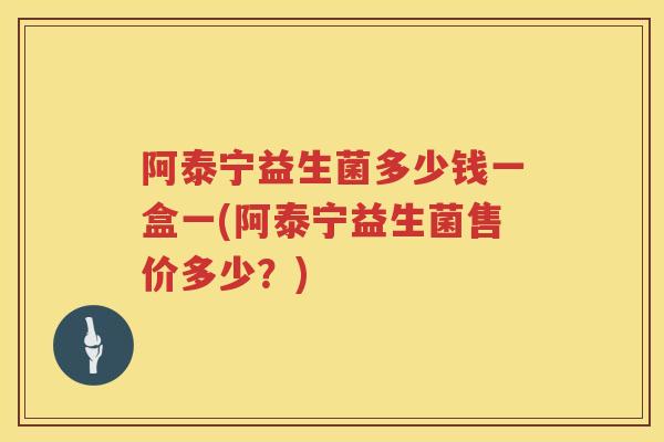 阿泰宁益生菌多少钱一盒一(阿泰宁益生菌售价多少?) 阿泰宁益生菌多少钱一盒一(阿泰宁益生菌售价多少?)