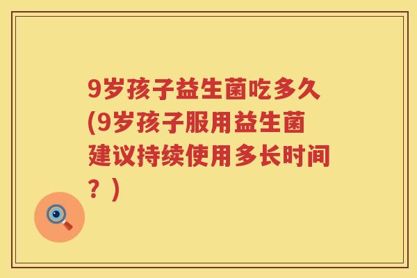 9岁孩子益生菌吃多久(9岁孩子服用益生菌建议持续使用多长时间？)