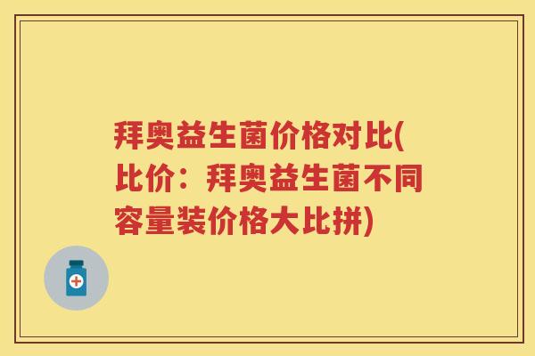 拜奥益生菌价格对比(比价:拜奥益生菌不同容量装价格大比拼) 拜奥益生菌价格对比(比价:拜奥益生菌不同容量装价格大比拼)