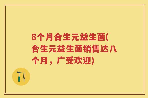 8个月合生元益生菌(合生元益生菌销售达八个月,广受欢迎) 8个月合生元益生菌(合生元益生菌销售达八个月,广受欢迎)