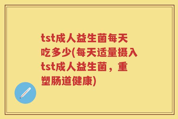 tst成人益生菌每天吃多少(每天适量摄入tst成人益生菌,重塑肠道健康) tst成人益生菌每天吃多少(每天适量摄入tst成人益生菌,重塑肠道健康)