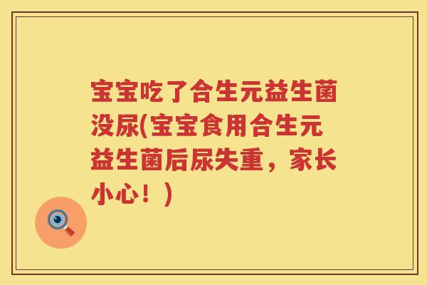 宝宝吃了合生元益生菌没尿(宝宝食用合生元益生菌后尿失重,家长小心!) 宝宝吃了合生元益生菌没尿(宝宝食用合生元益生菌后尿失重,家长小心!)