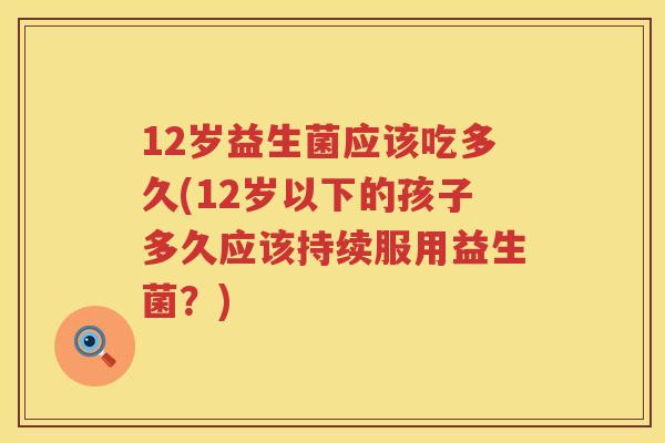 12岁益生菌应该吃多久(12岁以下的孩子多久应该持续服用益生菌?) 12岁益生菌应该吃多久(12岁以下的孩子多久应该持续服用益生菌?)
