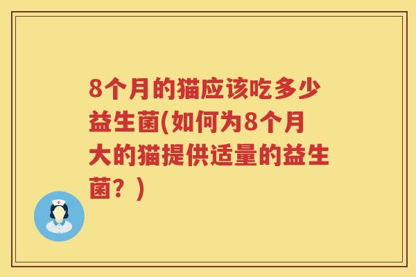 8个月的猫应该吃多少益生菌(如何为8个月大的猫提供适量的益生菌？)