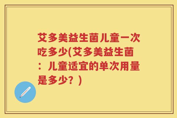 艾多美益生菌儿童一次吃多少(艾多美益生菌:儿童适宜的单次用量是多少?) 艾多美益生菌儿童一次吃多少(艾多美益生菌:儿童适宜的单次用量是多少?)