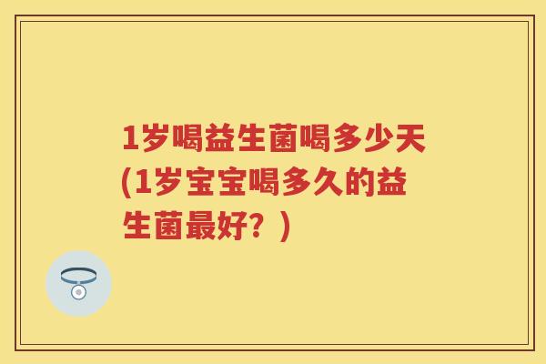 1岁喝益生菌喝多少天(1岁宝宝喝多久的益生菌好?) 1岁喝益生菌喝多少天(1岁宝宝喝多久的益生菌好?)