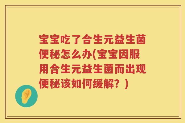 宝宝吃了合生元益生菌怎么办(宝宝因服用合生元益生菌而出现该如何缓解？)