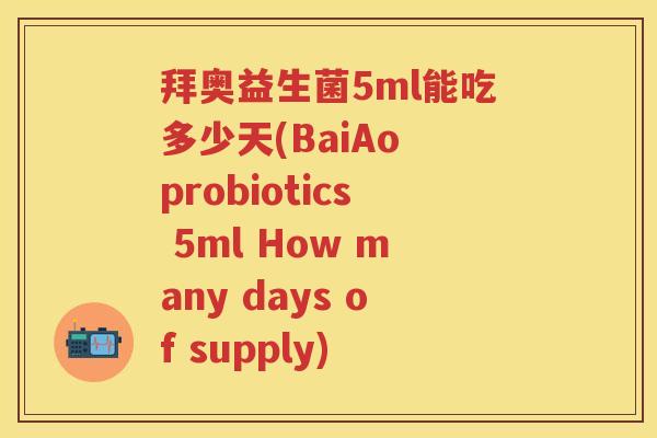 拜奥益生菌5ml能吃多少天(BaiAo probiotics 5ml How many days of supply)