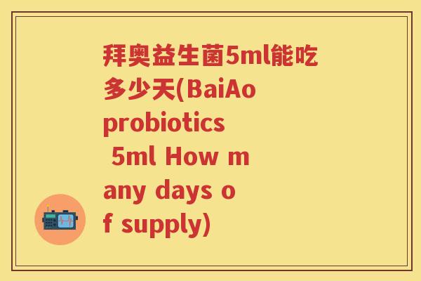 拜奥益生菌5ml能吃多少天(BaiAo probiotics 5ml How many days of supply) 拜奥益生菌5ml能吃多少天(BaiAo probiotics 5ml How many days of supply)
