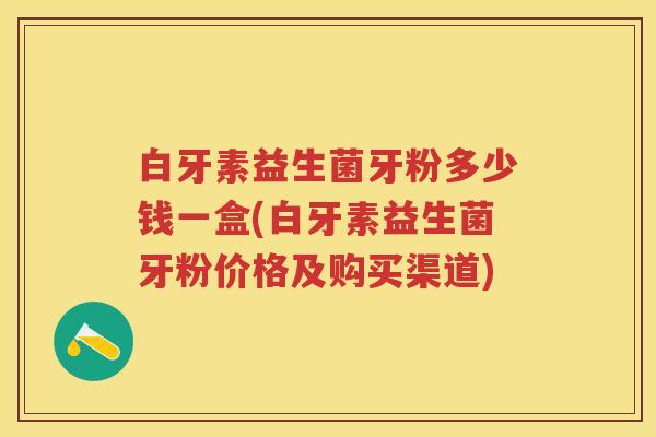 白牙素益生菌牙粉多少钱一盒(白牙素益生菌牙粉价格及购买渠道) 白牙素益生菌牙粉多少钱一盒(白牙素益生菌牙粉价格及购买渠道)