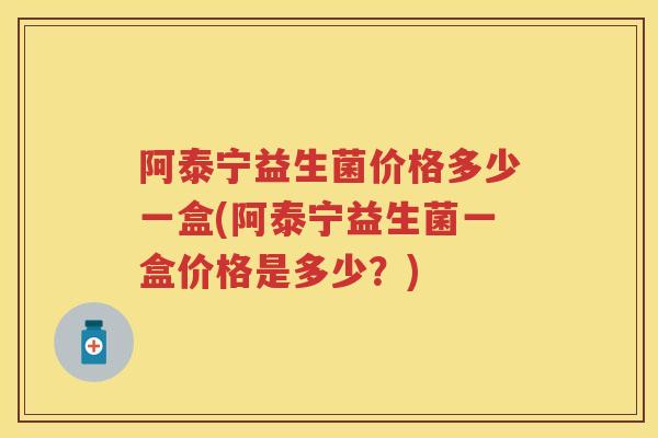 阿泰宁益生菌价格多少一盒(阿泰宁益生菌一盒价格是多少?) 阿泰宁益生菌价格多少一盒(阿泰宁益生菌一盒价格是多少?)