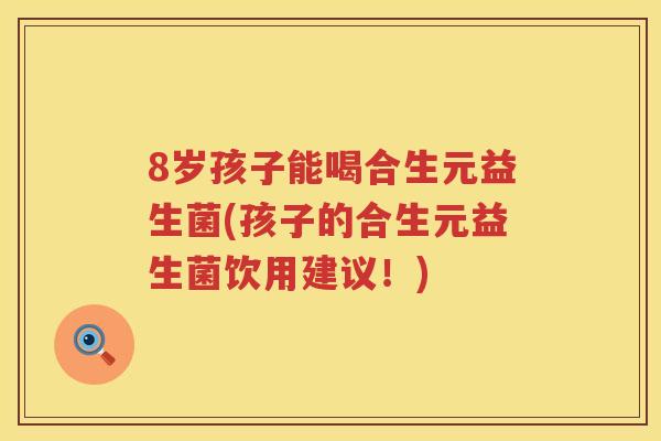 8岁孩子能喝合生元益生菌(孩子的合生元益生菌饮用建议!) 8岁孩子能喝合生元益生菌(孩子的合生元益生菌饮用建议!)