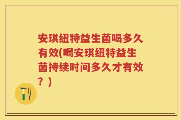 安琪纽特益生菌喝多久有效(喝安琪纽特益生菌持续时间多久才有效?) 安琪纽特益生菌喝多久有效(喝安琪纽特益生菌持续时间多久才有效?)
